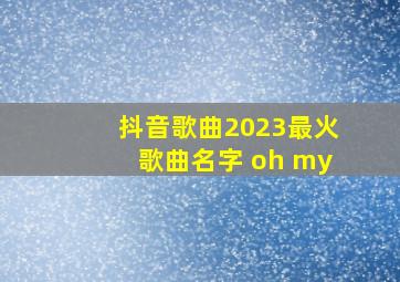 抖音歌曲2023最火歌曲名字 oh my